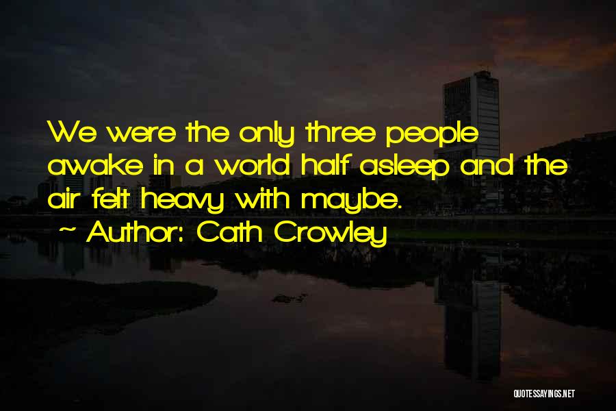 Cath Crowley Quotes: We Were The Only Three People Awake In A World Half Asleep And The Air Felt Heavy With Maybe.