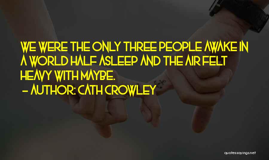 Cath Crowley Quotes: We Were The Only Three People Awake In A World Half Asleep And The Air Felt Heavy With Maybe.