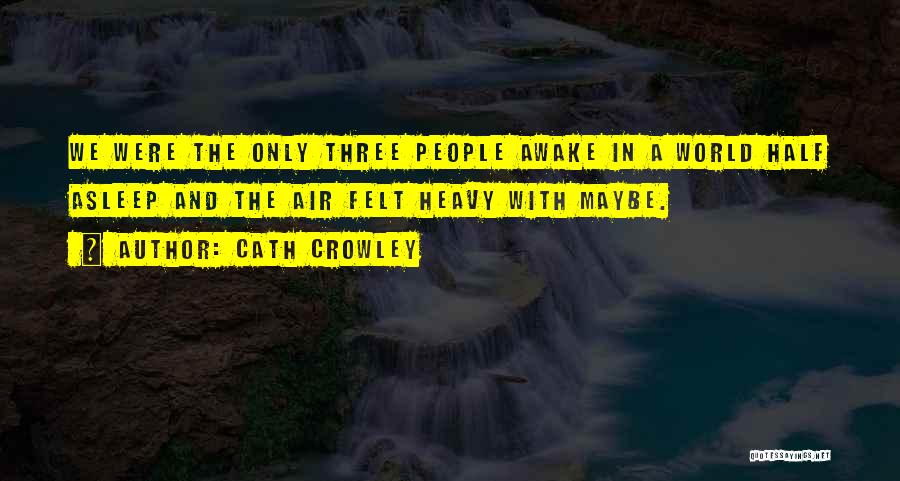 Cath Crowley Quotes: We Were The Only Three People Awake In A World Half Asleep And The Air Felt Heavy With Maybe.