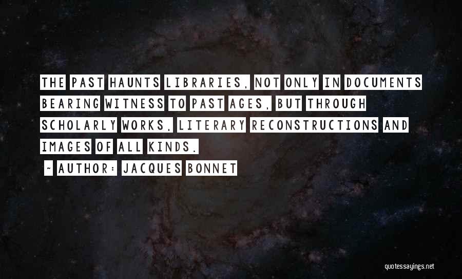 Jacques Bonnet Quotes: The Past Haunts Libraries, Not Only In Documents Bearing Witness To Past Ages, But Through Scholarly Works, Literary Reconstructions And