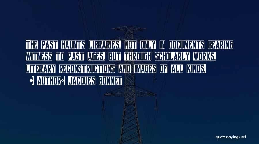 Jacques Bonnet Quotes: The Past Haunts Libraries, Not Only In Documents Bearing Witness To Past Ages, But Through Scholarly Works, Literary Reconstructions And