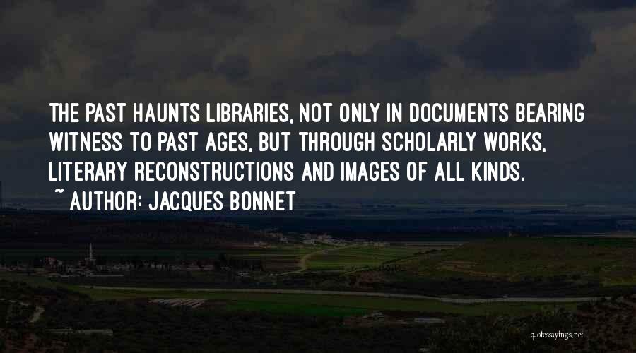Jacques Bonnet Quotes: The Past Haunts Libraries, Not Only In Documents Bearing Witness To Past Ages, But Through Scholarly Works, Literary Reconstructions And