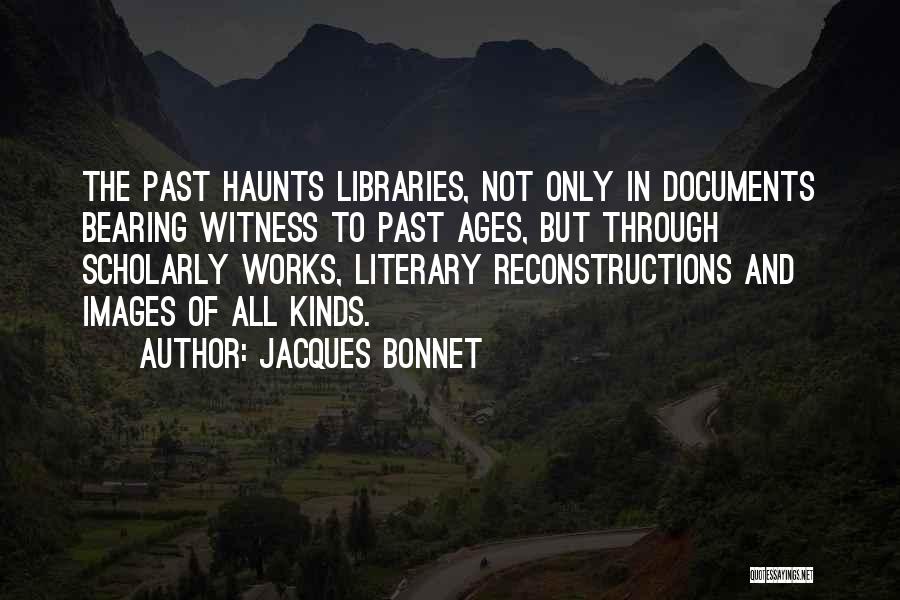 Jacques Bonnet Quotes: The Past Haunts Libraries, Not Only In Documents Bearing Witness To Past Ages, But Through Scholarly Works, Literary Reconstructions And