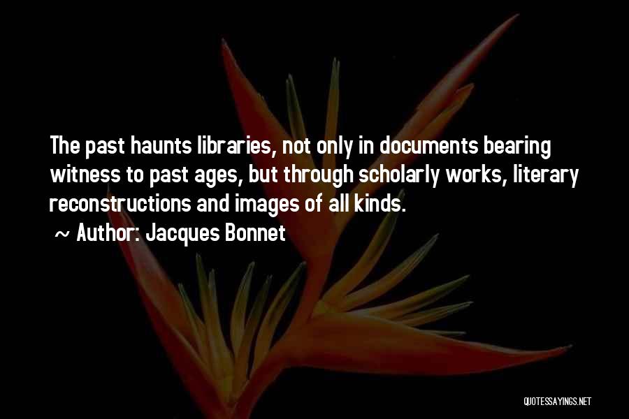 Jacques Bonnet Quotes: The Past Haunts Libraries, Not Only In Documents Bearing Witness To Past Ages, But Through Scholarly Works, Literary Reconstructions And