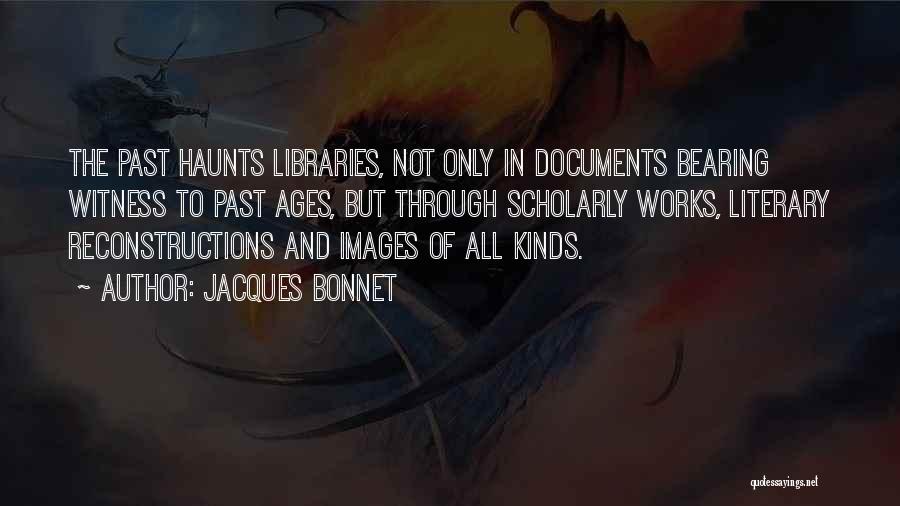 Jacques Bonnet Quotes: The Past Haunts Libraries, Not Only In Documents Bearing Witness To Past Ages, But Through Scholarly Works, Literary Reconstructions And
