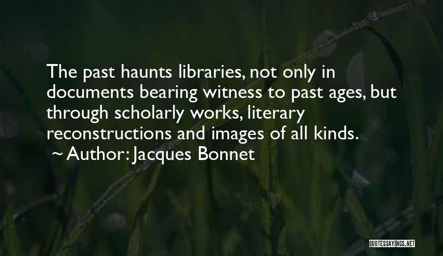 Jacques Bonnet Quotes: The Past Haunts Libraries, Not Only In Documents Bearing Witness To Past Ages, But Through Scholarly Works, Literary Reconstructions And