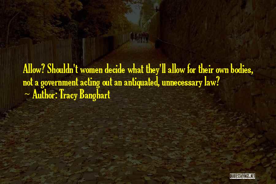 Tracy Banghart Quotes: Allow? Shouldn't Women Decide What They'll Allow For Their Own Bodies, Not A Government Acting Out An Antiquated, Unnecessary Law?