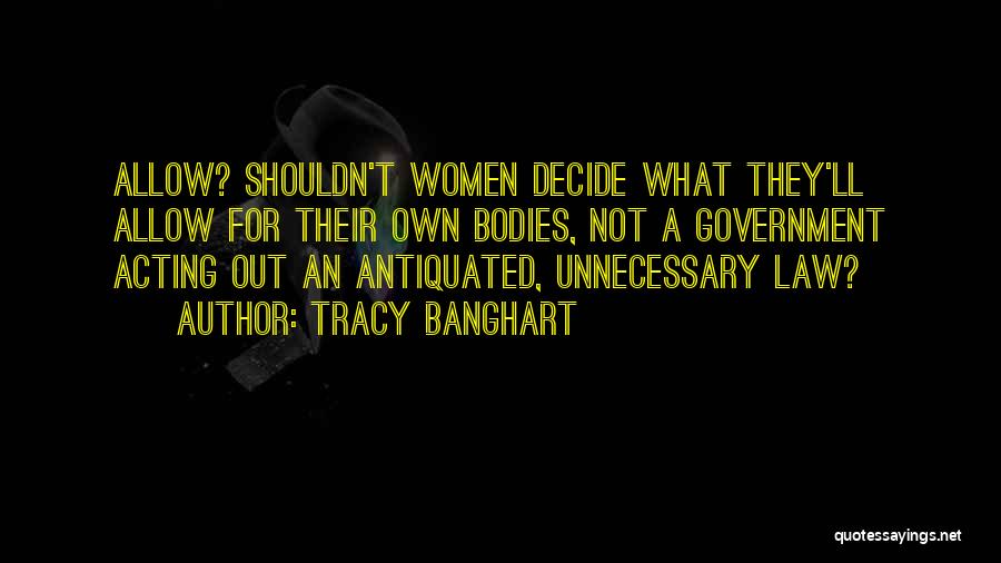 Tracy Banghart Quotes: Allow? Shouldn't Women Decide What They'll Allow For Their Own Bodies, Not A Government Acting Out An Antiquated, Unnecessary Law?