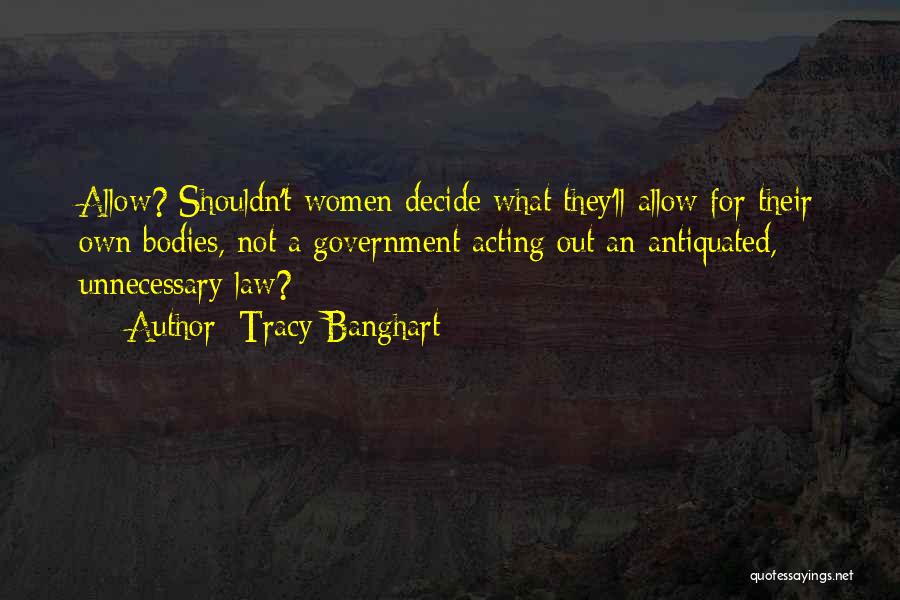 Tracy Banghart Quotes: Allow? Shouldn't Women Decide What They'll Allow For Their Own Bodies, Not A Government Acting Out An Antiquated, Unnecessary Law?