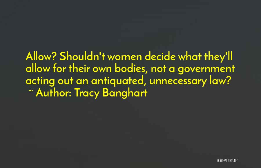 Tracy Banghart Quotes: Allow? Shouldn't Women Decide What They'll Allow For Their Own Bodies, Not A Government Acting Out An Antiquated, Unnecessary Law?