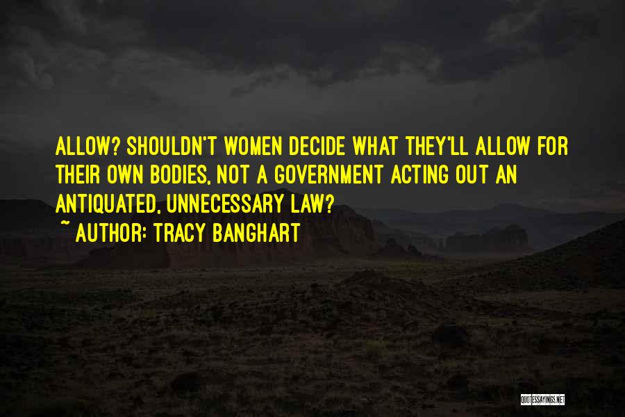 Tracy Banghart Quotes: Allow? Shouldn't Women Decide What They'll Allow For Their Own Bodies, Not A Government Acting Out An Antiquated, Unnecessary Law?