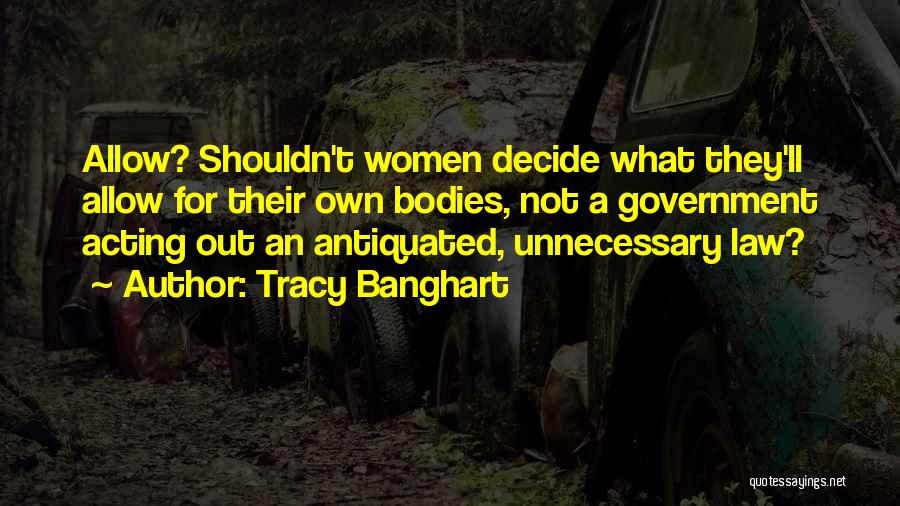 Tracy Banghart Quotes: Allow? Shouldn't Women Decide What They'll Allow For Their Own Bodies, Not A Government Acting Out An Antiquated, Unnecessary Law?