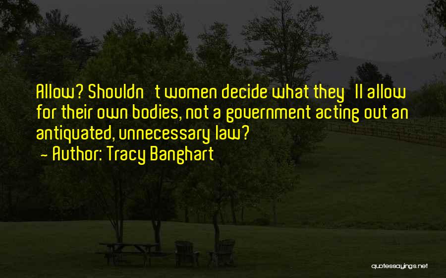 Tracy Banghart Quotes: Allow? Shouldn't Women Decide What They'll Allow For Their Own Bodies, Not A Government Acting Out An Antiquated, Unnecessary Law?