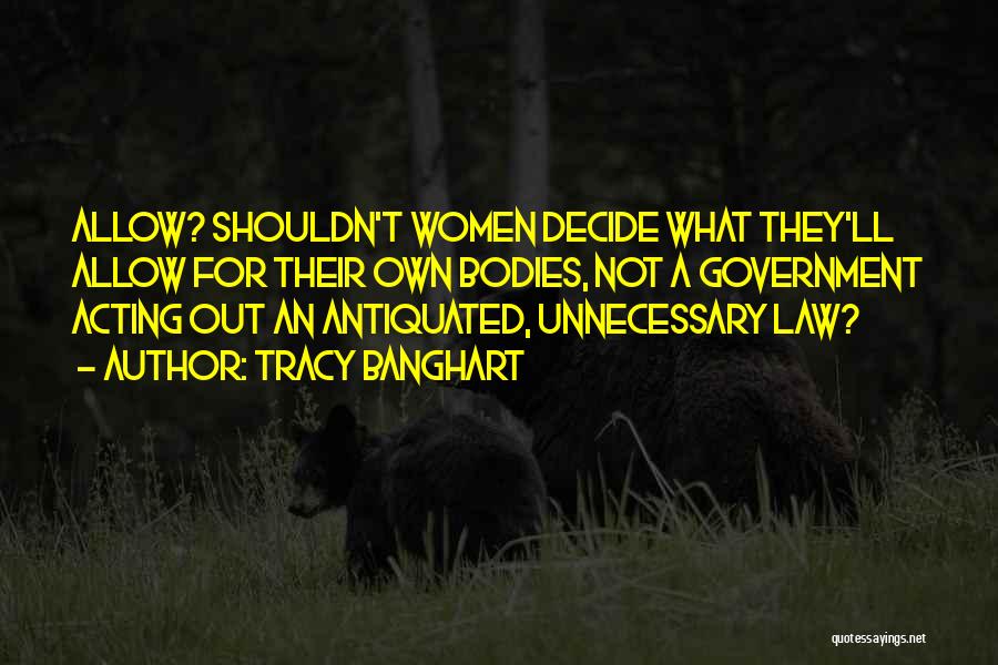 Tracy Banghart Quotes: Allow? Shouldn't Women Decide What They'll Allow For Their Own Bodies, Not A Government Acting Out An Antiquated, Unnecessary Law?