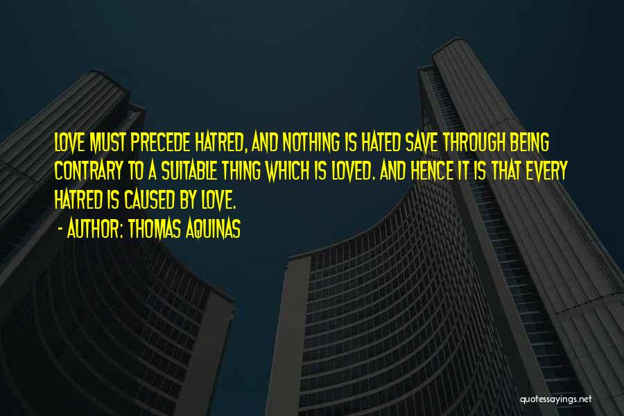 Thomas Aquinas Quotes: Love Must Precede Hatred, And Nothing Is Hated Save Through Being Contrary To A Suitable Thing Which Is Loved. And