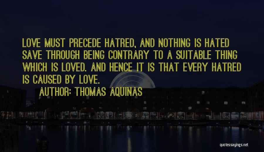 Thomas Aquinas Quotes: Love Must Precede Hatred, And Nothing Is Hated Save Through Being Contrary To A Suitable Thing Which Is Loved. And