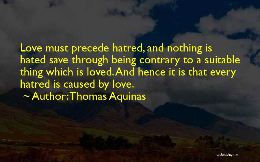 Thomas Aquinas Quotes: Love Must Precede Hatred, And Nothing Is Hated Save Through Being Contrary To A Suitable Thing Which Is Loved. And