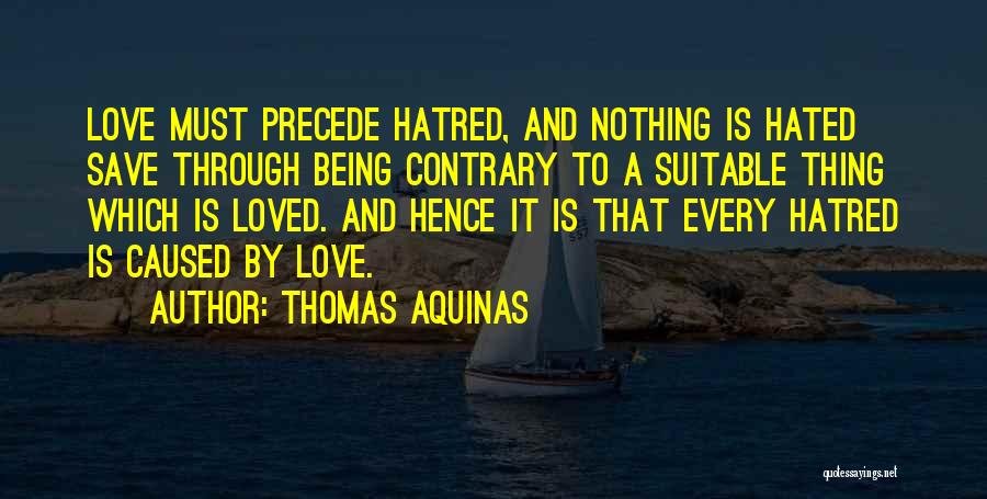 Thomas Aquinas Quotes: Love Must Precede Hatred, And Nothing Is Hated Save Through Being Contrary To A Suitable Thing Which Is Loved. And