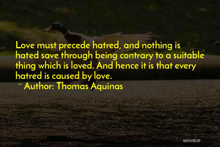 Thomas Aquinas Quotes: Love Must Precede Hatred, And Nothing Is Hated Save Through Being Contrary To A Suitable Thing Which Is Loved. And