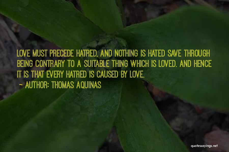 Thomas Aquinas Quotes: Love Must Precede Hatred, And Nothing Is Hated Save Through Being Contrary To A Suitable Thing Which Is Loved. And