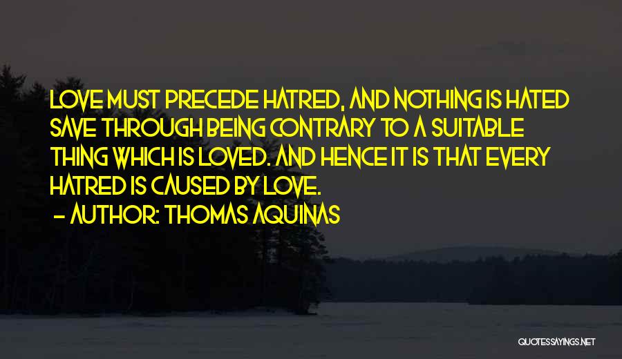 Thomas Aquinas Quotes: Love Must Precede Hatred, And Nothing Is Hated Save Through Being Contrary To A Suitable Thing Which Is Loved. And