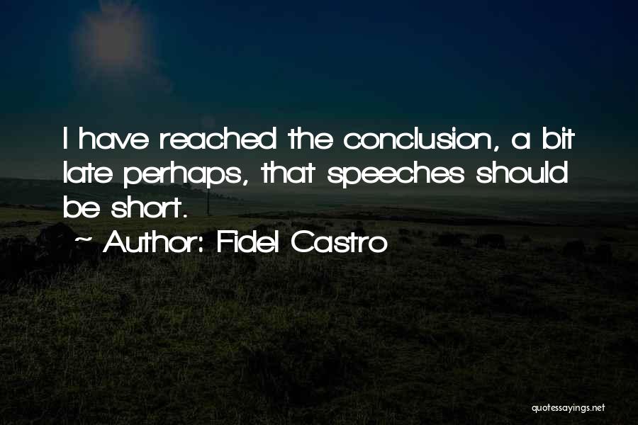 Fidel Castro Quotes: I Have Reached The Conclusion, A Bit Late Perhaps, That Speeches Should Be Short.