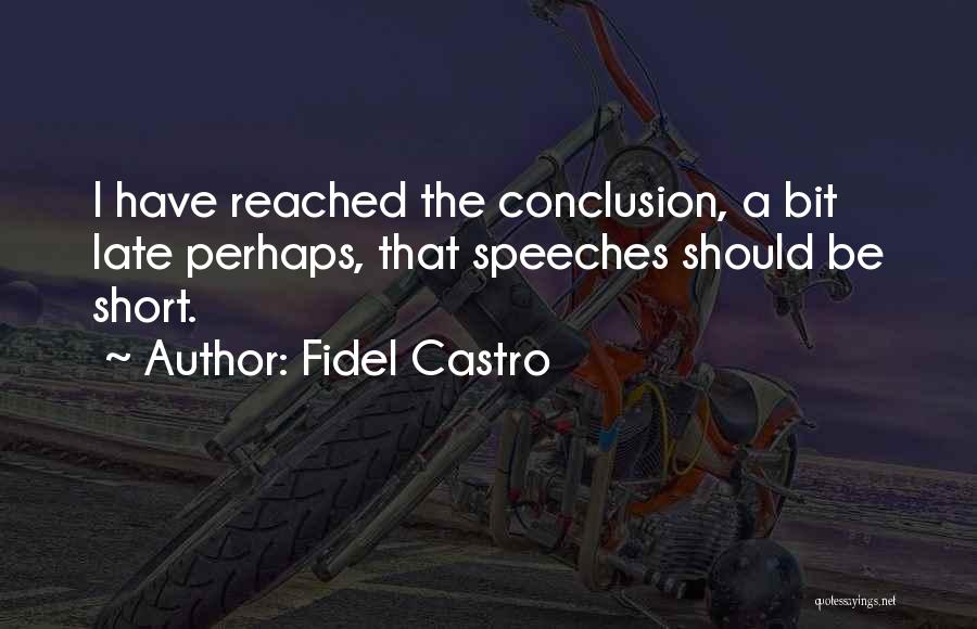 Fidel Castro Quotes: I Have Reached The Conclusion, A Bit Late Perhaps, That Speeches Should Be Short.