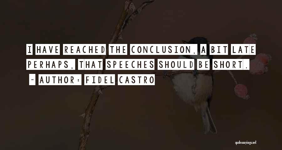 Fidel Castro Quotes: I Have Reached The Conclusion, A Bit Late Perhaps, That Speeches Should Be Short.