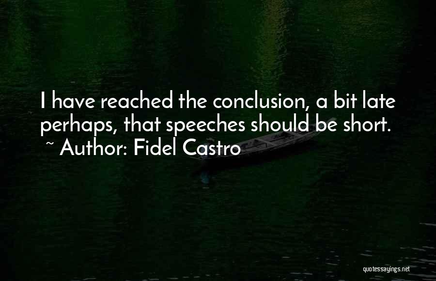 Fidel Castro Quotes: I Have Reached The Conclusion, A Bit Late Perhaps, That Speeches Should Be Short.