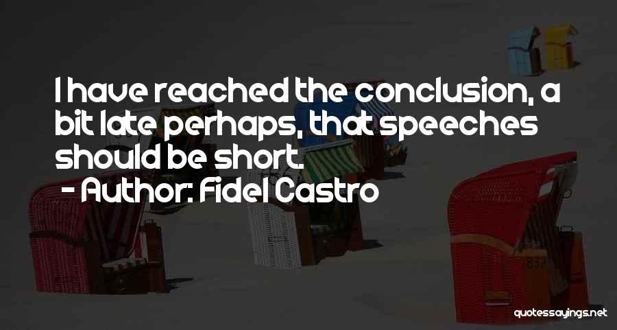 Fidel Castro Quotes: I Have Reached The Conclusion, A Bit Late Perhaps, That Speeches Should Be Short.