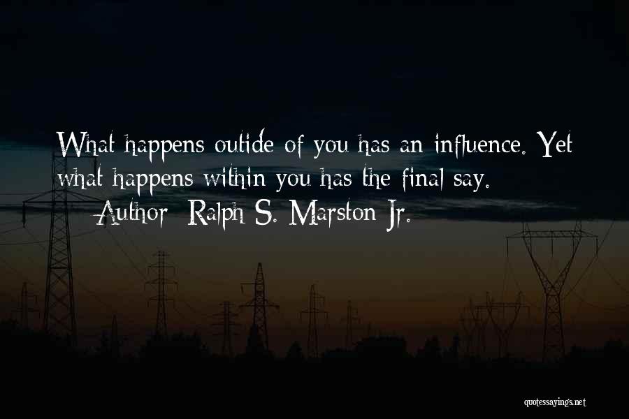 Ralph S. Marston Jr. Quotes: What Happens Outide Of You Has An Influence. Yet What Happens Within You Has The Final Say.