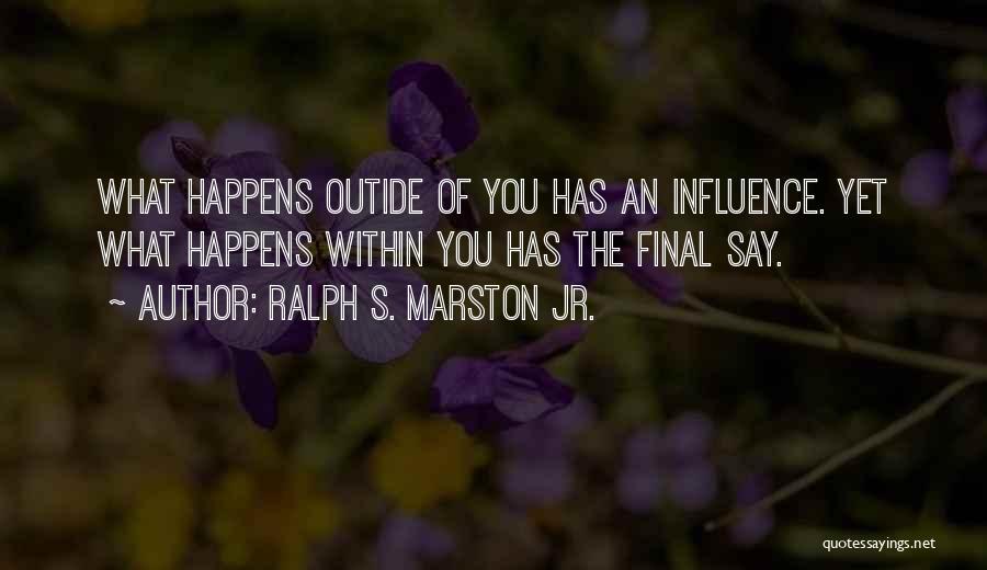 Ralph S. Marston Jr. Quotes: What Happens Outide Of You Has An Influence. Yet What Happens Within You Has The Final Say.