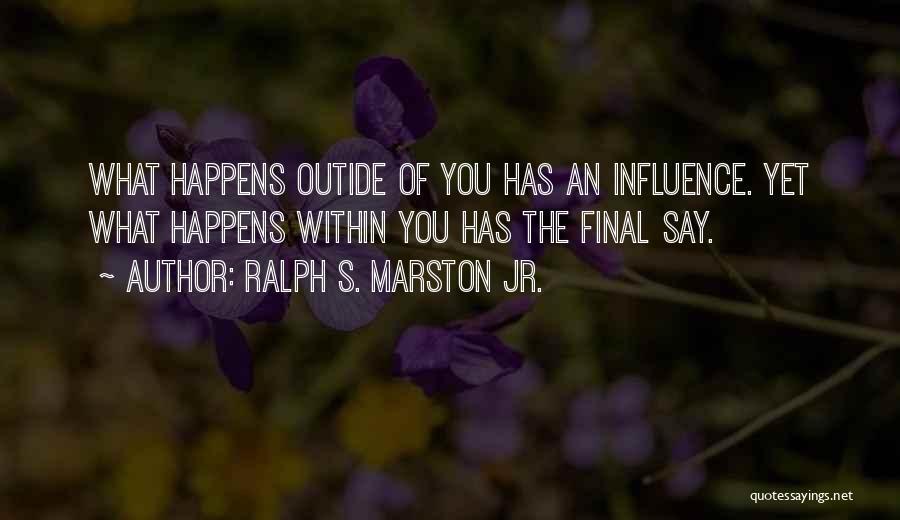 Ralph S. Marston Jr. Quotes: What Happens Outide Of You Has An Influence. Yet What Happens Within You Has The Final Say.