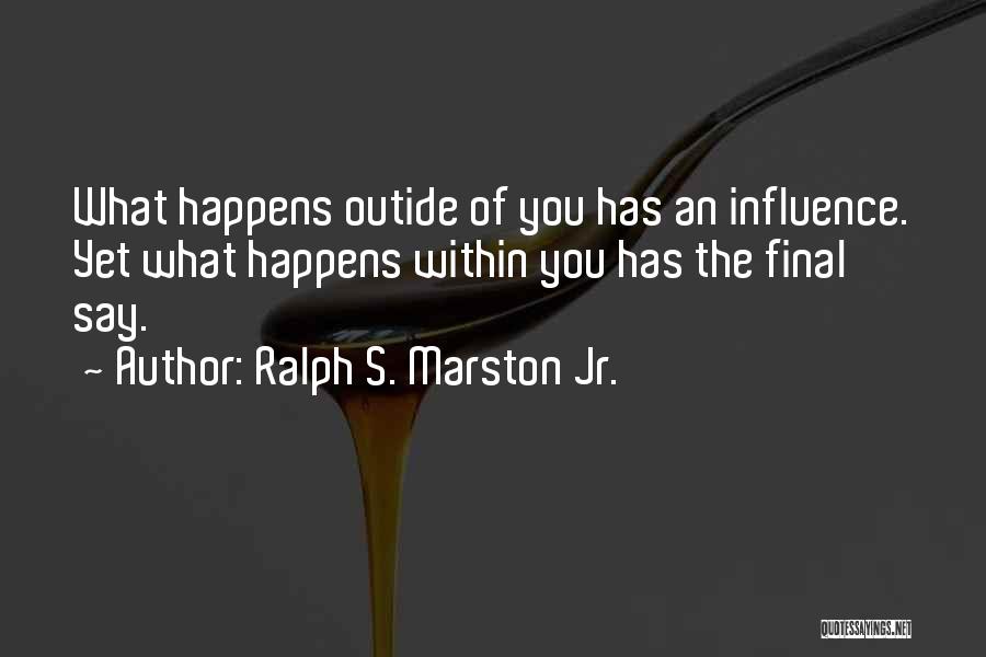 Ralph S. Marston Jr. Quotes: What Happens Outide Of You Has An Influence. Yet What Happens Within You Has The Final Say.