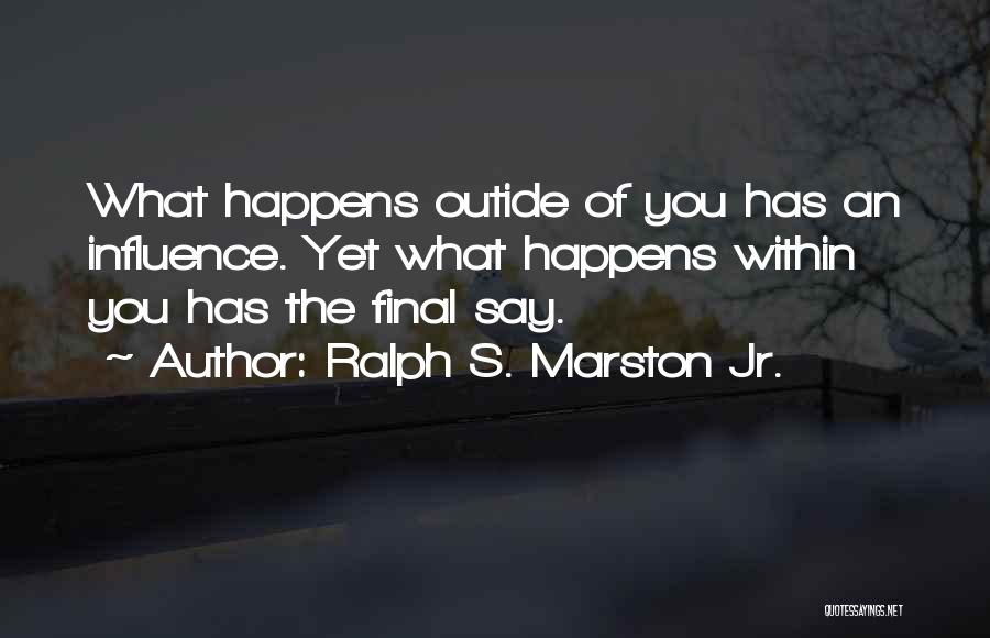 Ralph S. Marston Jr. Quotes: What Happens Outide Of You Has An Influence. Yet What Happens Within You Has The Final Say.