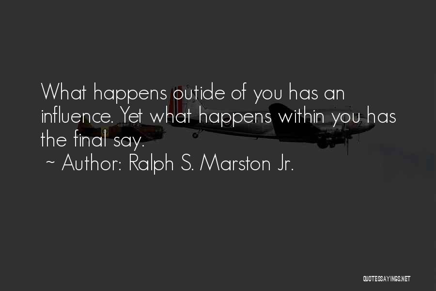 Ralph S. Marston Jr. Quotes: What Happens Outide Of You Has An Influence. Yet What Happens Within You Has The Final Say.