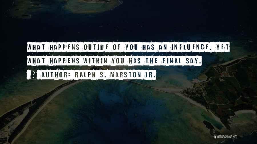 Ralph S. Marston Jr. Quotes: What Happens Outide Of You Has An Influence. Yet What Happens Within You Has The Final Say.