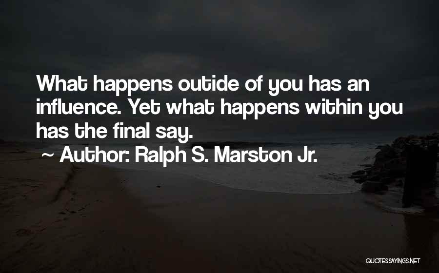 Ralph S. Marston Jr. Quotes: What Happens Outide Of You Has An Influence. Yet What Happens Within You Has The Final Say.