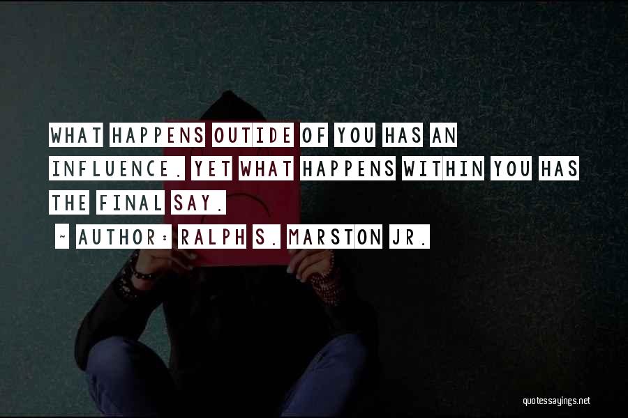 Ralph S. Marston Jr. Quotes: What Happens Outide Of You Has An Influence. Yet What Happens Within You Has The Final Say.