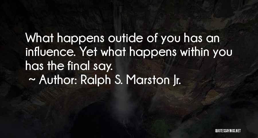 Ralph S. Marston Jr. Quotes: What Happens Outide Of You Has An Influence. Yet What Happens Within You Has The Final Say.