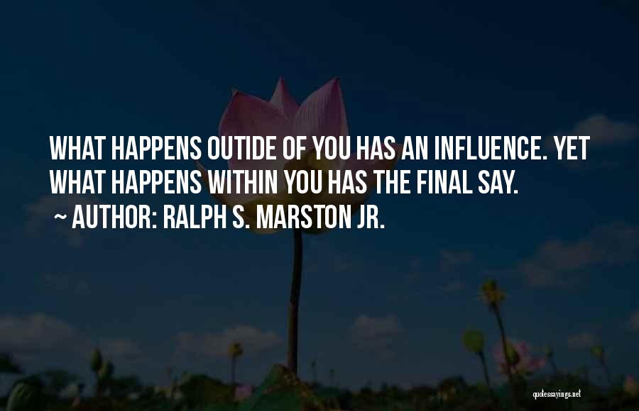 Ralph S. Marston Jr. Quotes: What Happens Outide Of You Has An Influence. Yet What Happens Within You Has The Final Say.