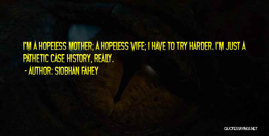Siobhan Fahey Quotes: I'm A Hopeless Mother; A Hopeless Wife; I Have To Try Harder. I'm Just A Pathetic Case History, Really.