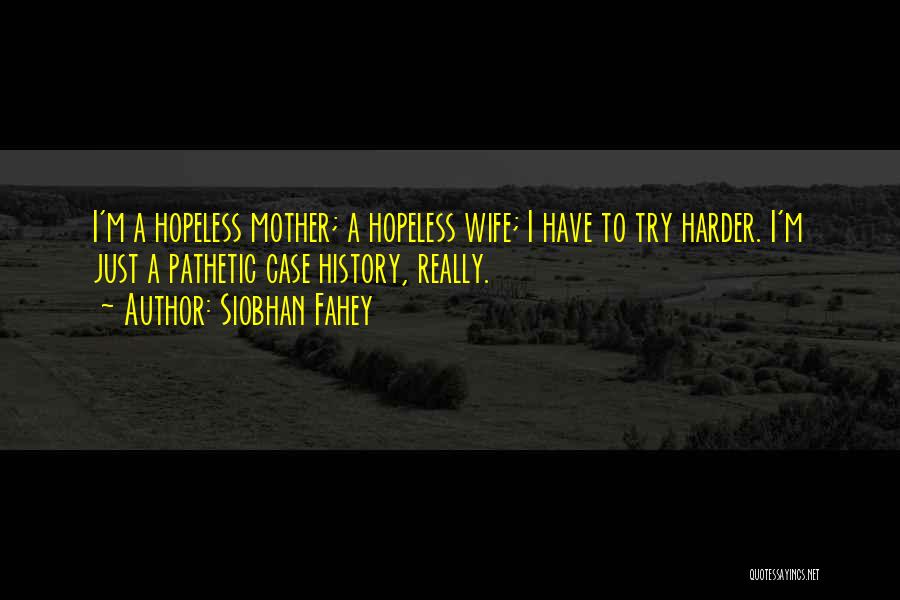 Siobhan Fahey Quotes: I'm A Hopeless Mother; A Hopeless Wife; I Have To Try Harder. I'm Just A Pathetic Case History, Really.