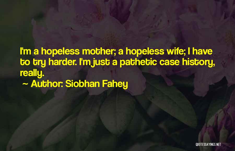 Siobhan Fahey Quotes: I'm A Hopeless Mother; A Hopeless Wife; I Have To Try Harder. I'm Just A Pathetic Case History, Really.