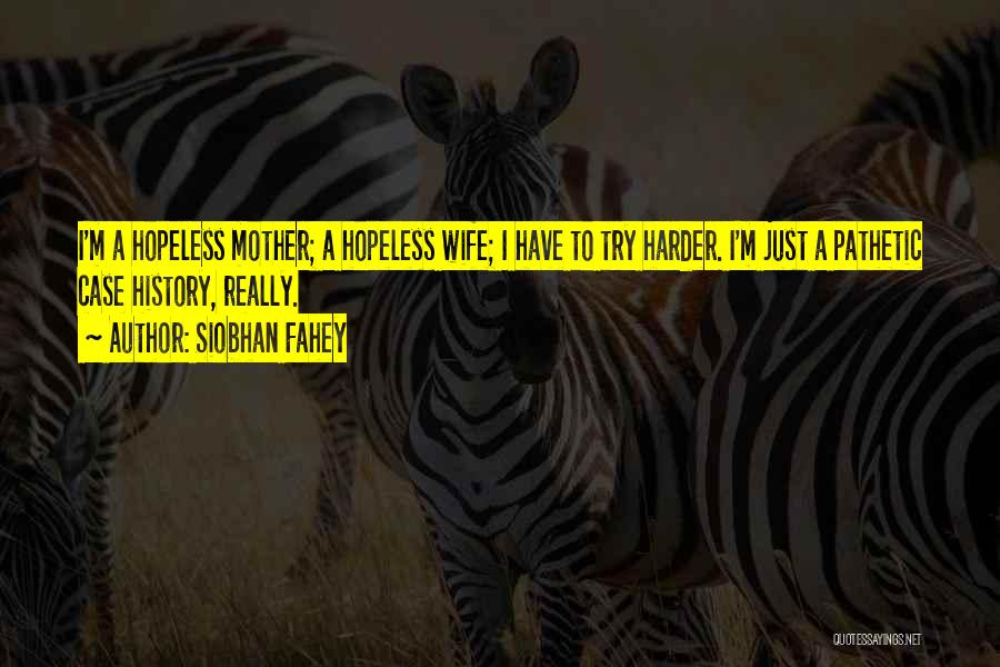 Siobhan Fahey Quotes: I'm A Hopeless Mother; A Hopeless Wife; I Have To Try Harder. I'm Just A Pathetic Case History, Really.