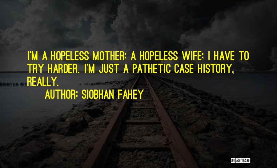 Siobhan Fahey Quotes: I'm A Hopeless Mother; A Hopeless Wife; I Have To Try Harder. I'm Just A Pathetic Case History, Really.