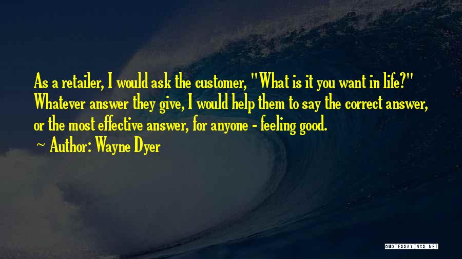 Wayne Dyer Quotes: As A Retailer, I Would Ask The Customer, What Is It You Want In Life? Whatever Answer They Give, I