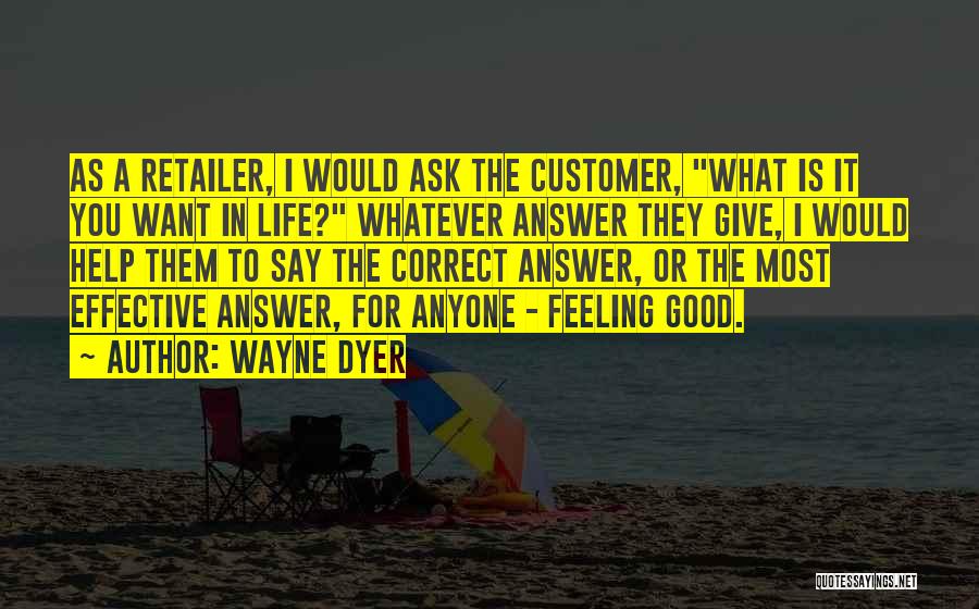 Wayne Dyer Quotes: As A Retailer, I Would Ask The Customer, What Is It You Want In Life? Whatever Answer They Give, I