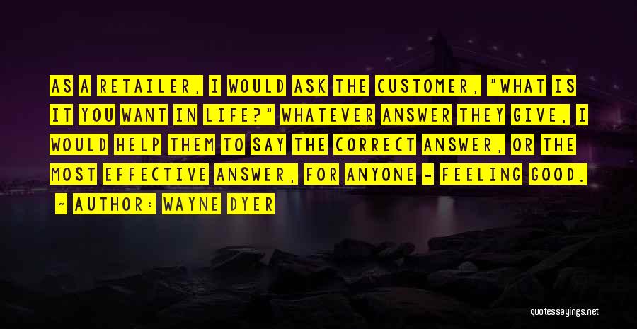 Wayne Dyer Quotes: As A Retailer, I Would Ask The Customer, What Is It You Want In Life? Whatever Answer They Give, I