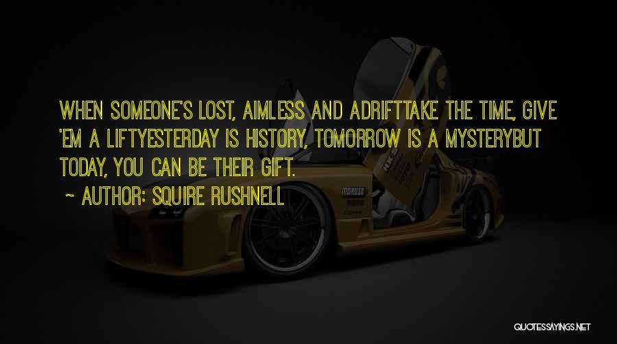 Squire Rushnell Quotes: When Someone's Lost, Aimless And Adrifttake The Time, Give 'em A Liftyesterday Is History, Tomorrow Is A Mysterybut Today, You